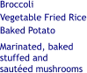 Broccoli Vegetable Fried Rice Baked Potato   Marinated, baked  stuffed and  sautéed mushrooms